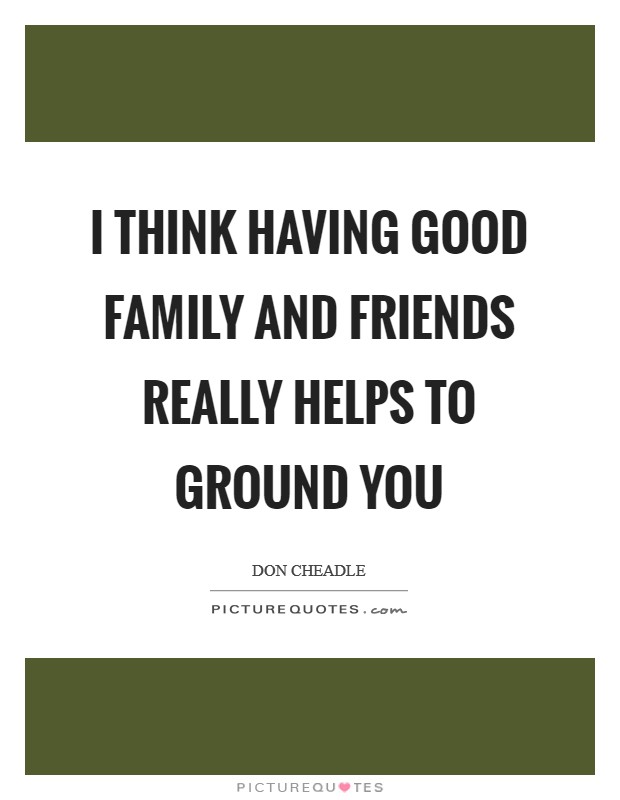 I think having good family and friends really helps to ground you Picture Quote #1