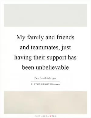 My family and friends and teammates, just having their support has been unbelievable Picture Quote #1