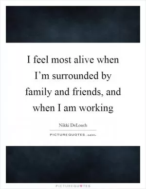I feel most alive when I’m surrounded by family and friends, and when I am working Picture Quote #1