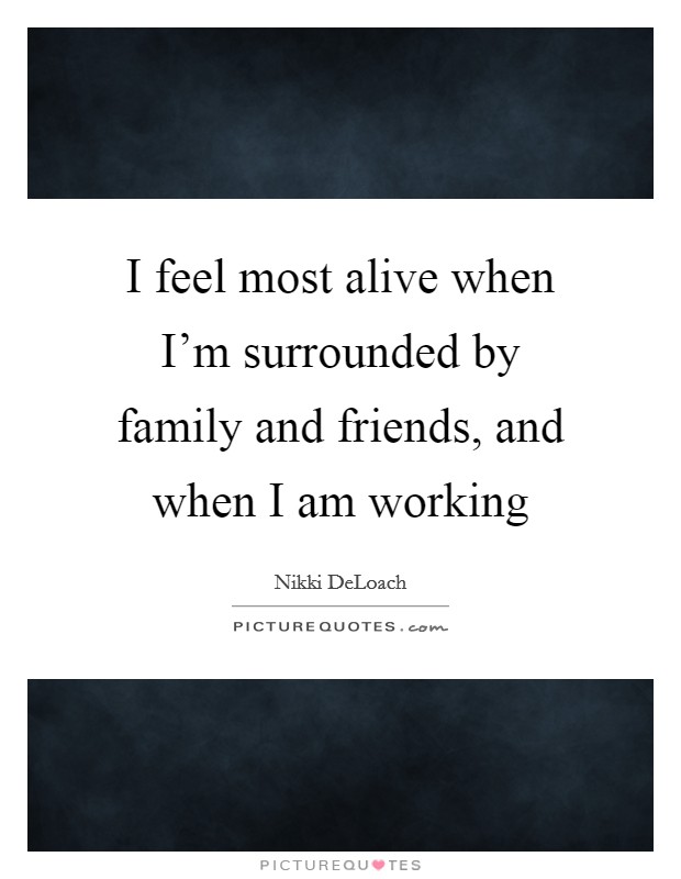 I feel most alive when I'm surrounded by family and friends, and when I am working Picture Quote #1