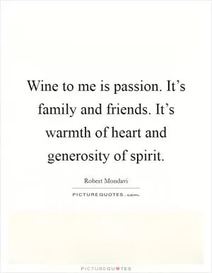 Wine to me is passion. It’s family and friends. It’s warmth of heart and generosity of spirit Picture Quote #1