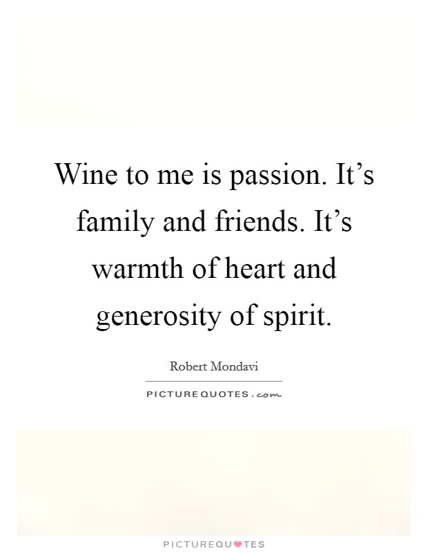 Wine to me is passion. It's family and friends. It's warmth of heart and generosity of spirit. Picture Quote #1