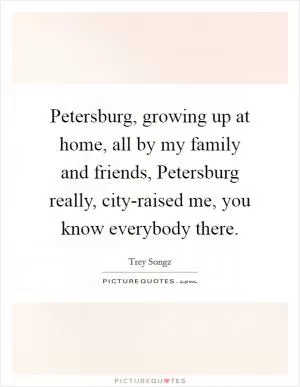 Petersburg, growing up at home, all by my family and friends, Petersburg really, city-raised me, you know everybody there Picture Quote #1