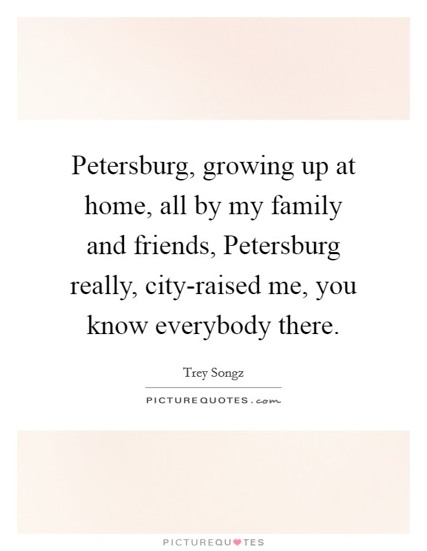 Petersburg, growing up at home, all by my family and friends, Petersburg really, city-raised me, you know everybody there. Picture Quote #1