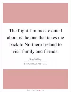 The flight I’m most excited about is the one that takes me back to Northern Ireland to visit family and friends Picture Quote #1