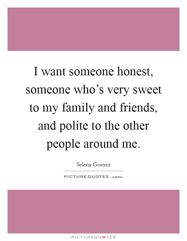 I want someone honest, someone who's very sweet to my family and friends, and polite to the other people around me. Picture Quote #1
