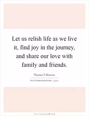 Let us relish life as we live it, find joy in the journey, and share our love with family and friends Picture Quote #1