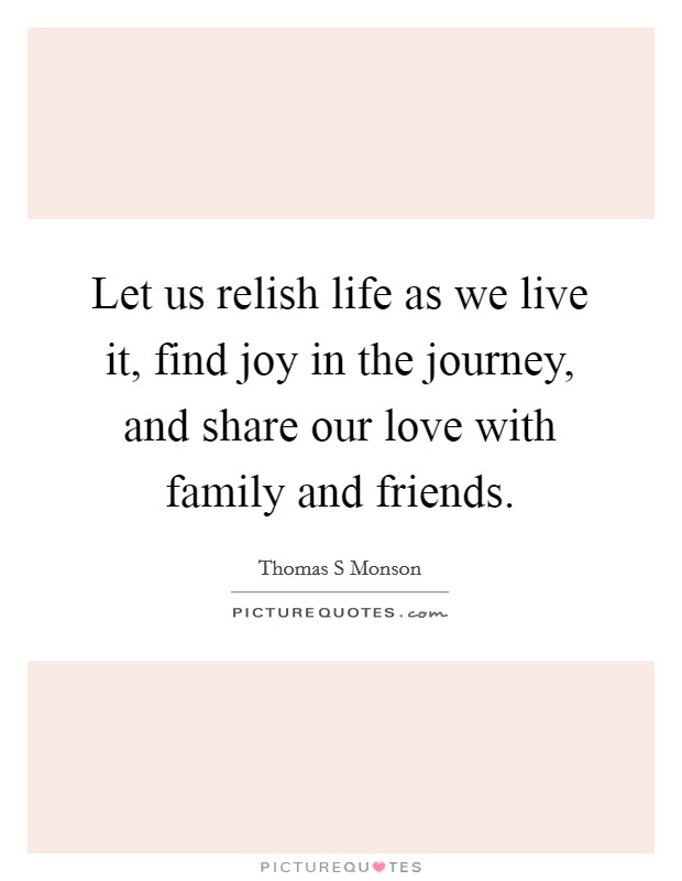 Let us relish life as we live it, find joy in the journey, and share our love with family and friends. Picture Quote #1