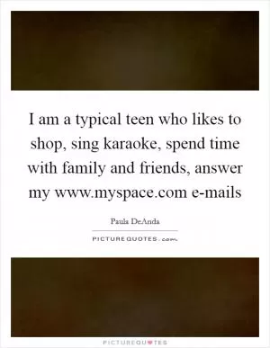 I am a typical teen who likes to shop, sing karaoke, spend time with family and friends, answer my www.myspace.com e-mails Picture Quote #1