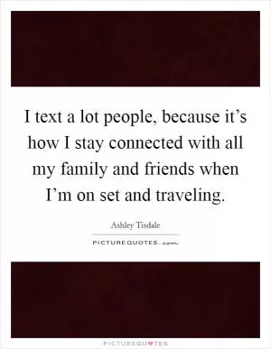 I text a lot people, because it’s how I stay connected with all my family and friends when I’m on set and traveling Picture Quote #1