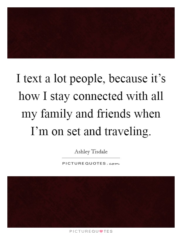 I text a lot people, because it's how I stay connected with all my family and friends when I'm on set and traveling. Picture Quote #1