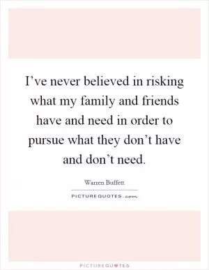 I’ve never believed in risking what my family and friends have and need in order to pursue what they don’t have and don’t need Picture Quote #1