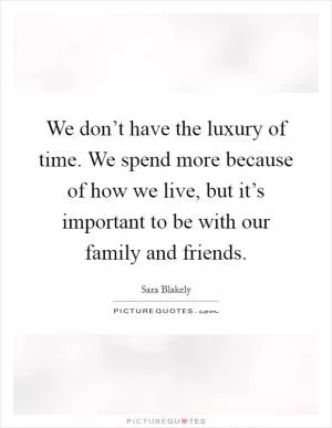 We don’t have the luxury of time. We spend more because of how we live, but it’s important to be with our family and friends Picture Quote #1