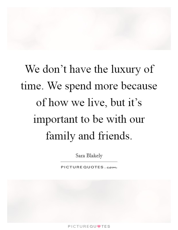 We don't have the luxury of time. We spend more because of how we live, but it's important to be with our family and friends. Picture Quote #1