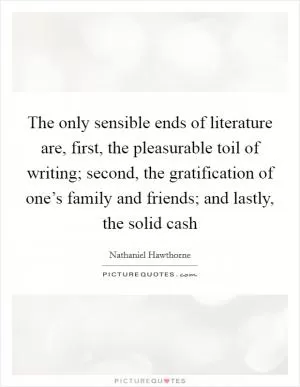 The only sensible ends of literature are, first, the pleasurable toil of writing; second, the gratification of one’s family and friends; and lastly, the solid cash Picture Quote #1