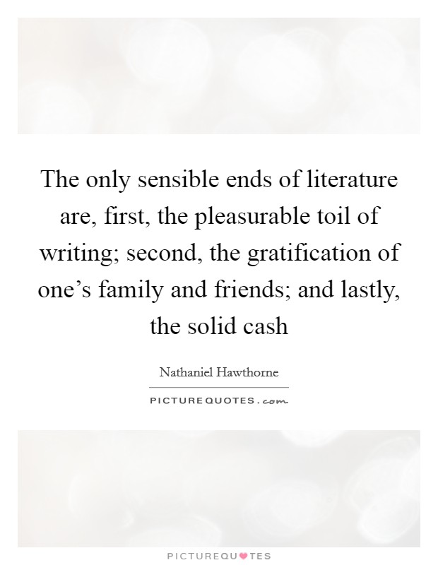 The only sensible ends of literature are, first, the pleasurable toil of writing; second, the gratification of one's family and friends; and lastly, the solid cash Picture Quote #1