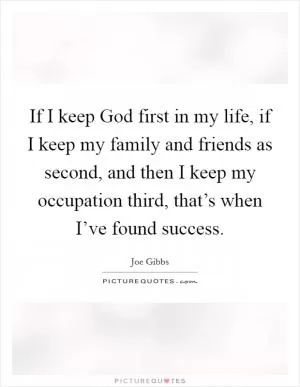 If I keep God first in my life, if I keep my family and friends as second, and then I keep my occupation third, that’s when I’ve found success Picture Quote #1