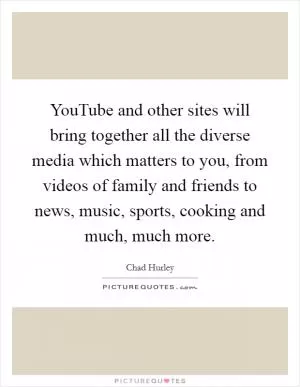 YouTube and other sites will bring together all the diverse media which matters to you, from videos of family and friends to news, music, sports, cooking and much, much more Picture Quote #1