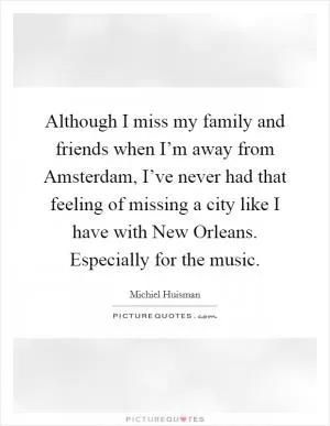 Although I miss my family and friends when I’m away from Amsterdam, I’ve never had that feeling of missing a city like I have with New Orleans. Especially for the music Picture Quote #1