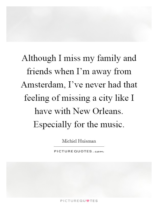 Although I miss my family and friends when I'm away from Amsterdam, I've never had that feeling of missing a city like I have with New Orleans. Especially for the music. Picture Quote #1