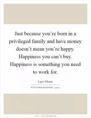 Just because you’re born in a privileged family and have money doesn’t mean you’re happy. Happiness you can’t buy. Happiness is something you need to work for Picture Quote #1