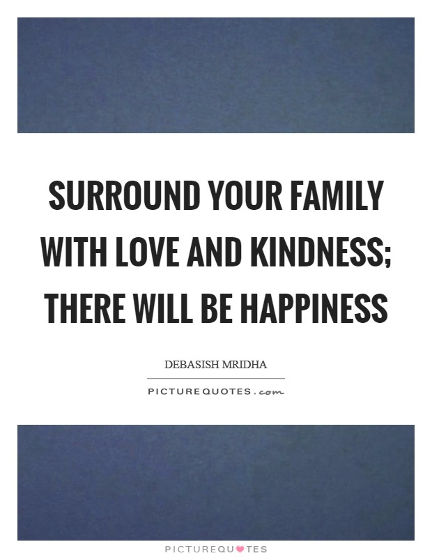 Surround your family with love and kindness; there will be happiness Picture Quote #1