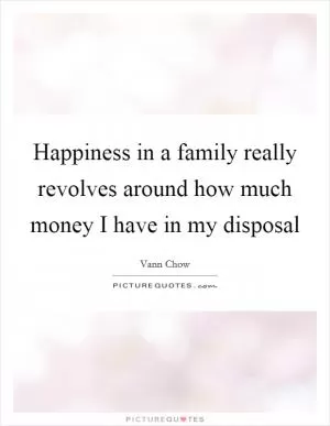 Happiness in a family really revolves around how much money I have in my disposal Picture Quote #1