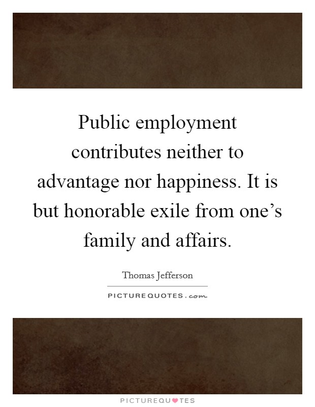 Public employment contributes neither to advantage nor happiness. It is but honorable exile from one's family and affairs. Picture Quote #1