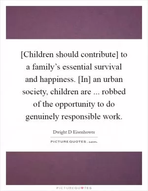 [Children should contribute] to a family’s essential survival and happiness. [In] an urban society, children are ... robbed of the opportunity to do genuinely responsible work Picture Quote #1
