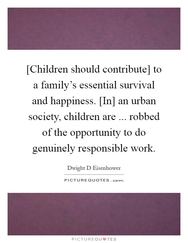 [Children should contribute] to a family's essential survival and happiness. [In] an urban society, children are ... robbed of the opportunity to do genuinely responsible work. Picture Quote #1