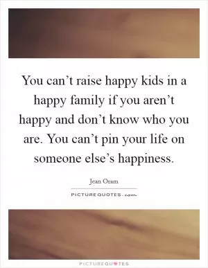 You can’t raise happy kids in a happy family if you aren’t happy and don’t know who you are. You can’t pin your life on someone else’s happiness Picture Quote #1