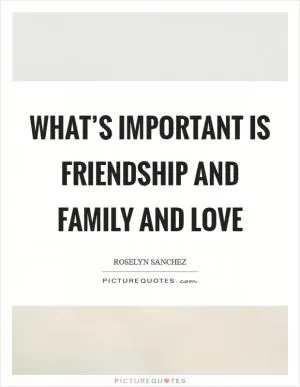 What’s important is friendship and family and love Picture Quote #1