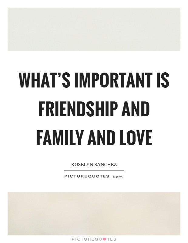 What's important is friendship and family and love Picture Quote #1