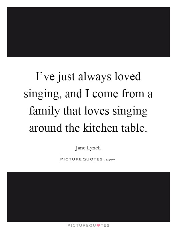 I've just always loved singing, and I come from a family that loves singing around the kitchen table. Picture Quote #1