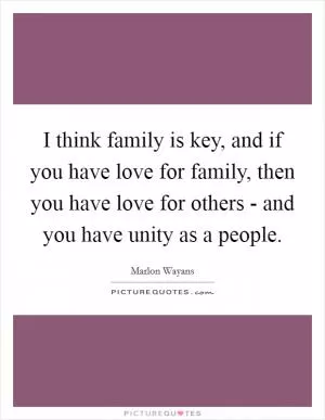 I think family is key, and if you have love for family, then you have love for others - and you have unity as a people Picture Quote #1