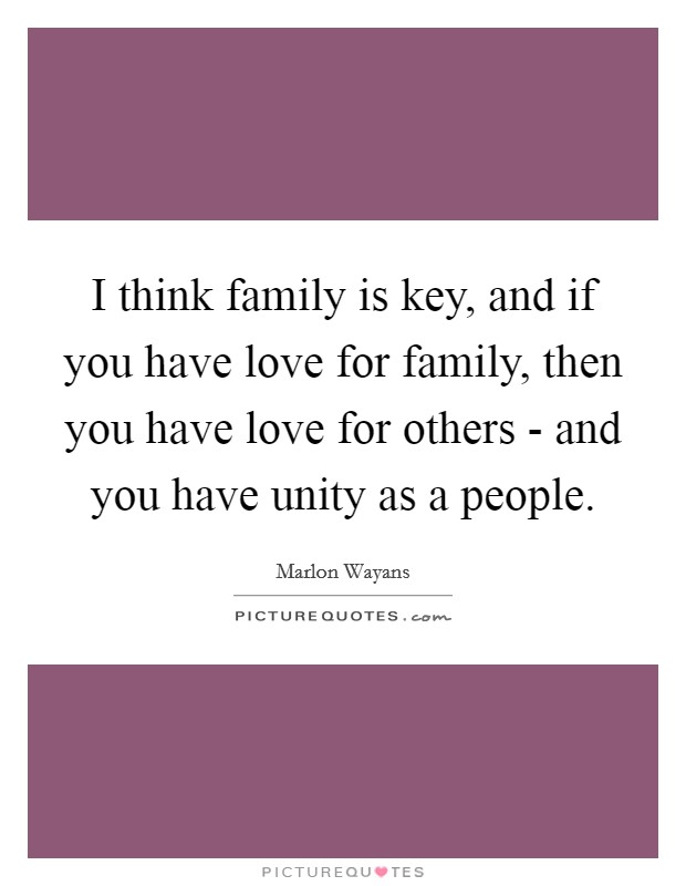 I think family is key, and if you have love for family, then you have love for others - and you have unity as a people. Picture Quote #1