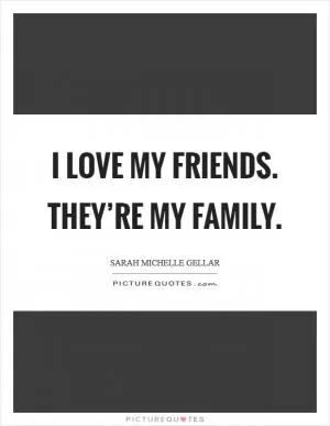 I love my friends. They’re my family Picture Quote #1