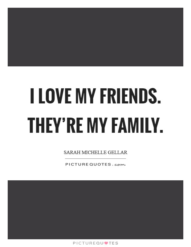 I love my friends. They're my family. Picture Quote #1