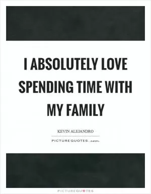 I absolutely love spending time with my family Picture Quote #1
