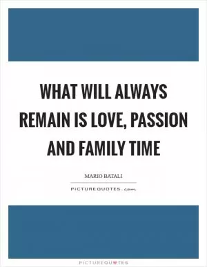 What will always remain is love, passion and family time Picture Quote #1