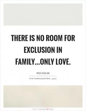 There is no room for exclusion in family...only love Picture Quote #1