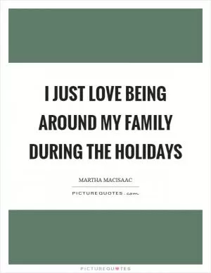 I just love being around my family during the holidays Picture Quote #1