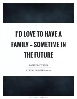 I’d love to have a family -- sometime in the future Picture Quote #1