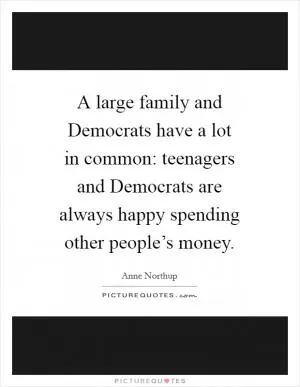 A large family and Democrats have a lot in common: teenagers and Democrats are always happy spending other people’s money Picture Quote #1
