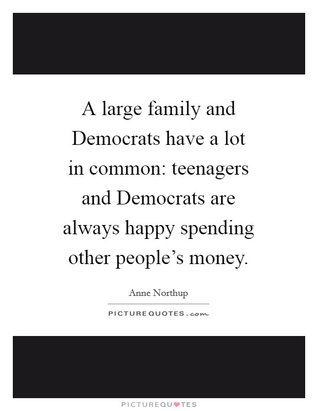 A large family and Democrats have a lot in common: teenagers and Democrats are always happy spending other people's money. Picture Quote #1