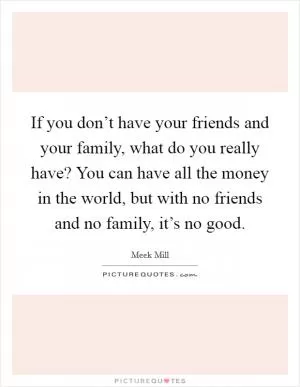 If you don’t have your friends and your family, what do you really have? You can have all the money in the world, but with no friends and no family, it’s no good Picture Quote #1