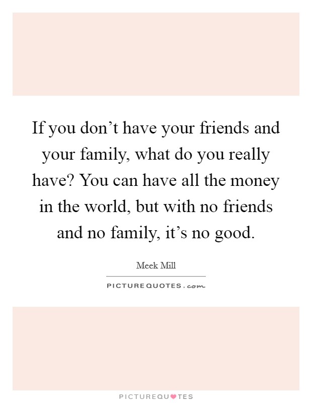 If you don't have your friends and your family, what do you really have? You can have all the money in the world, but with no friends and no family, it's no good. Picture Quote #1