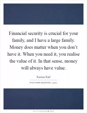Financial security is crucial for your family, and I have a large family. Money does matter when you don’t have it. When you need it, you realise the value of it. In that sense, money will always have value Picture Quote #1