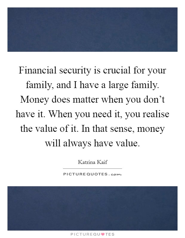 Financial security is crucial for your family, and I have a large family. Money does matter when you don't have it. When you need it, you realise the value of it. In that sense, money will always have value. Picture Quote #1