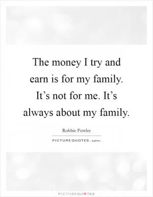 The money I try and earn is for my family. It’s not for me. It’s always about my family Picture Quote #1